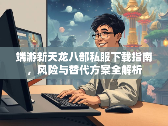 端游新天龙八部私服下载指南，风险与替代方案全解析  第3张