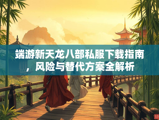 端游新天龙八部私服下载指南，风险与替代方案全解析  第1张