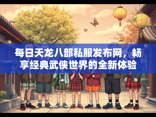 每日天龙八部私服发布网，畅享经典武侠世界的全新体验