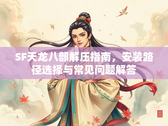 SF天龙八部解压指南，安装路径选择与常见问题解答