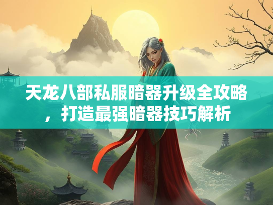 天龙八部私服暗器升级全攻略，打造最强暗器技巧解析