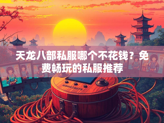 天龙八部私服哪个不花钱？免费畅玩的私服推荐