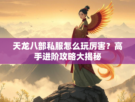 天龙八部私服怎么玩厉害？高手进阶攻略大揭秘