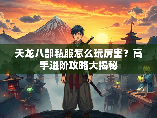 天龙八部私服怎么玩厉害？高手进阶攻略大揭秘
