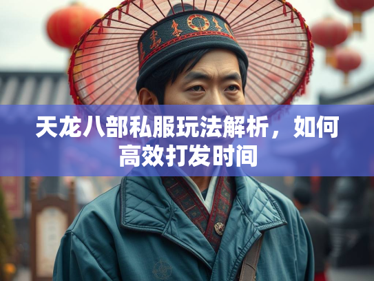 天龙八部私服玩法解析，如何高效打发时间