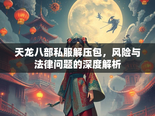 天龙八部私服解压包，风险与法律问题的深度解析