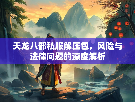 天龙八部私服解压包，风险与法律问题的深度解析