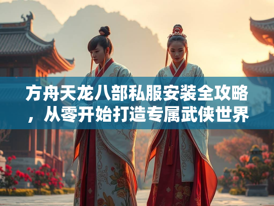 方舟天龙八部私服安装全攻略，从零开始打造专属武侠世界