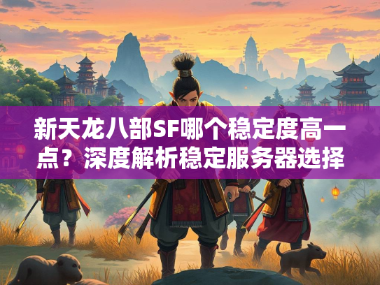 新天龙八部SF哪个稳定度高一点？深度解析稳定服务器选择  第2张