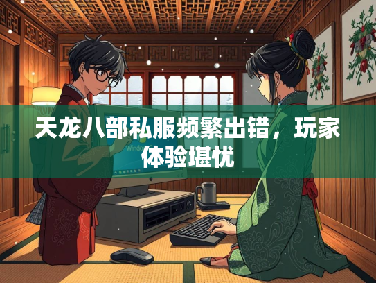 天龙八部私服频繁出错，玩家体验堪忧