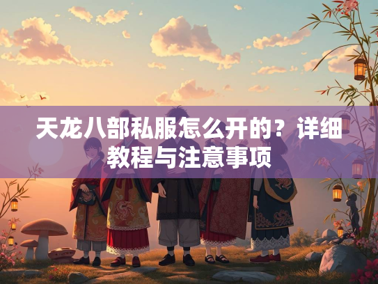 天龙八部私服怎么开的？详细教程与注意事项