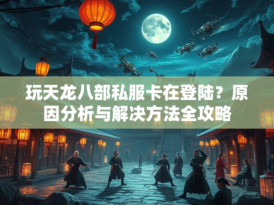 玩天龙八部私服卡在登陆？原因分析与解决方法全攻略  第3张