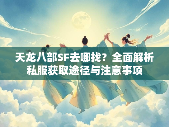 天龙八部SF去哪找？全面解析私服获取途径与注意事项