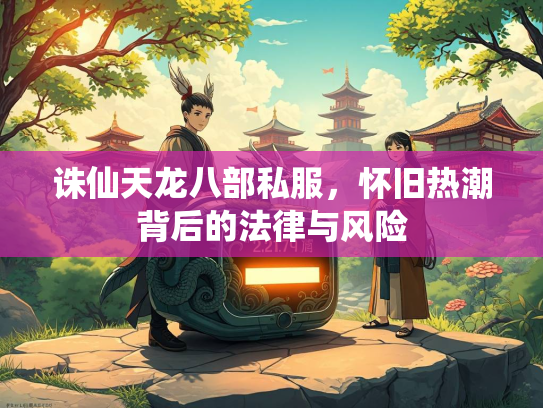 诛仙天龙八部私服，怀旧热潮背后的法律与风险