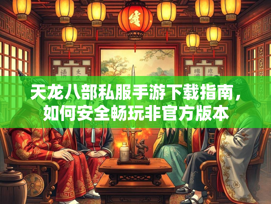 天龙八部私服手游下载指南，如何安全畅玩非官方版本  第3张