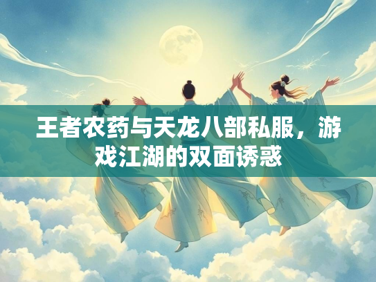 王者农药与天龙八部私服，游戏江湖的双面诱惑  第2张