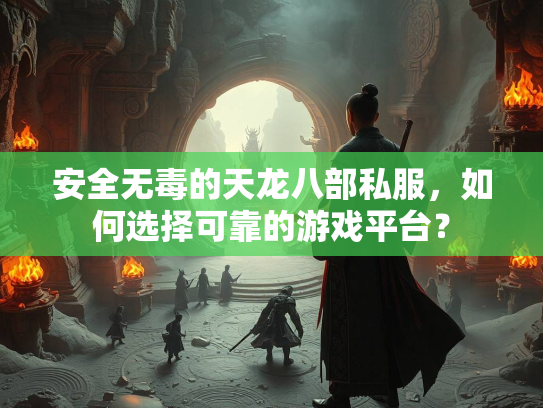 安全无毒的天龙八部私服，如何选择可靠的游戏平台？