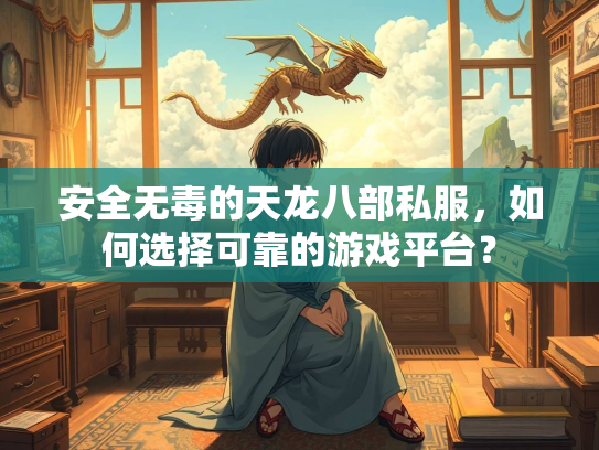 安全无毒的天龙八部私服，如何选择可靠的游戏平台？