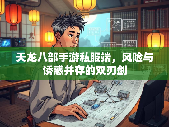 天龙八部手游私服端，风险与诱惑并存的双刃剑