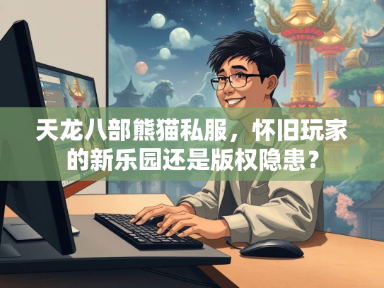 天龙八部熊猫私服，怀旧玩家的新乐园还是版权隐患？