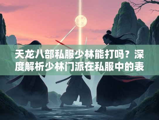 天龙八部私服少林能打吗？深度解析少林门派在私服中的表现  第2张