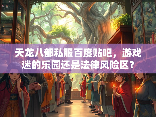 天龙八部私服百度贴吧，游戏迷的乐园还是法律风险区？