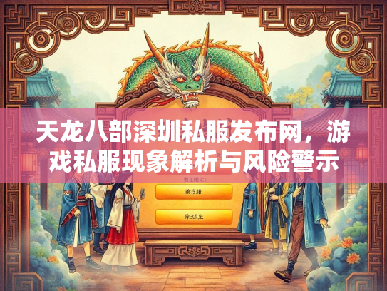 天龙八部深圳私服发布网，游戏私服现象解析与风险警示  第3张