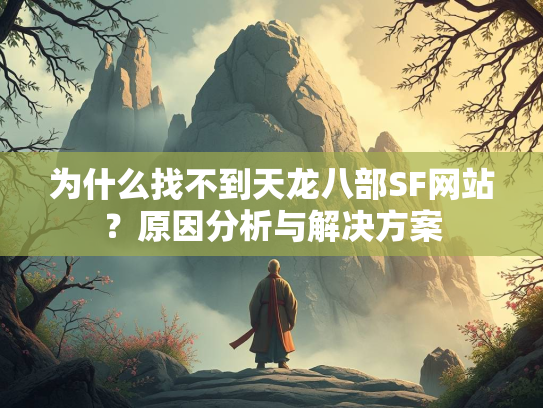 为什么找不到天龙八部SF网站？原因分析与解决方案  第2张