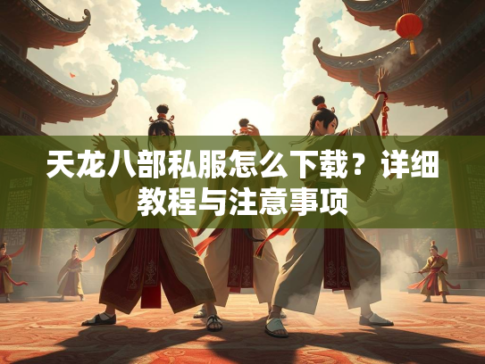 天龙八部私服怎么下载？详细教程与注意事项  第2张