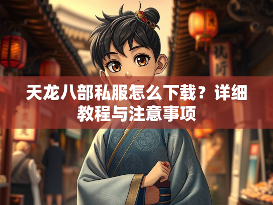 天龙八部私服怎么下载？详细教程与注意事项
