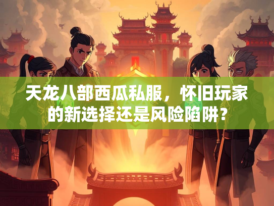 天龙八部西瓜私服，怀旧玩家的新选择还是风险陷阱？  第2张