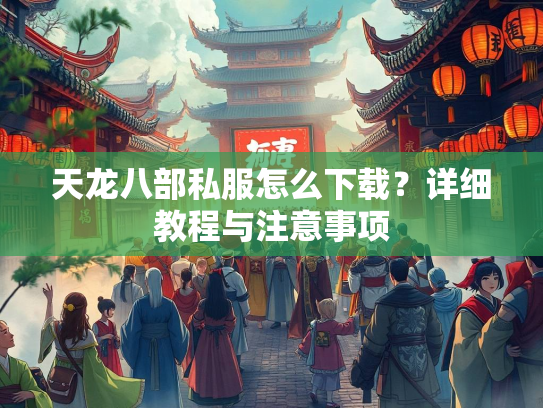 天龙八部私服怎么下载？详细教程与注意事项  第2张