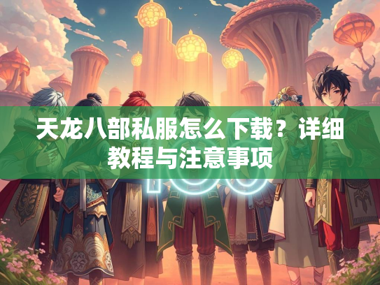 天龙八部私服怎么下载？详细教程与注意事项  第3张