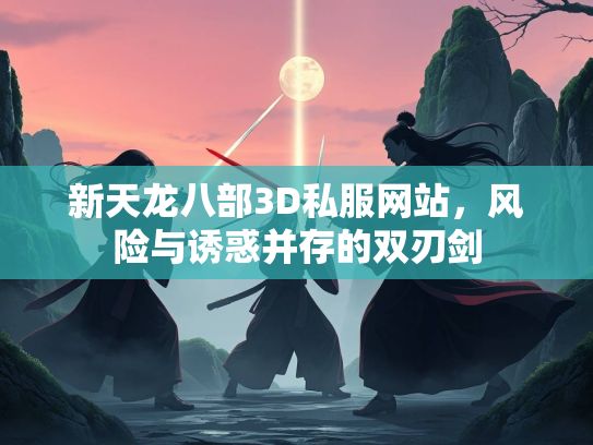 新天龙八部3D私服网站，风险与诱惑并存的双刃剑