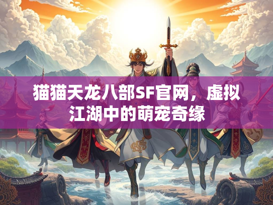 猫猫天龙八部SF官网，虚拟江湖中的萌宠奇缘  第3张