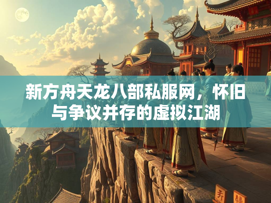 新方舟天龙八部私服网，怀旧与争议并存的虚拟江湖  第3张
