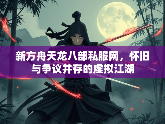 新方舟天龙八部私服网，怀旧与争议并存的虚拟江湖