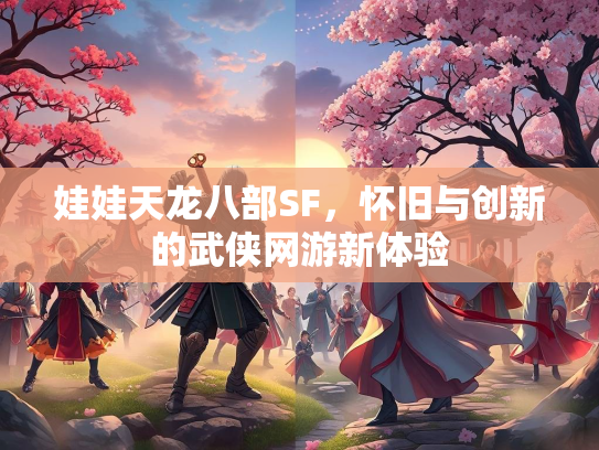 娃娃天龙八部SF，怀旧与创新的武侠网游新体验