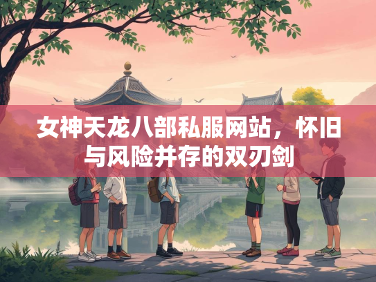 女神天龙八部私服网站，怀旧与风险并存的双刃剑