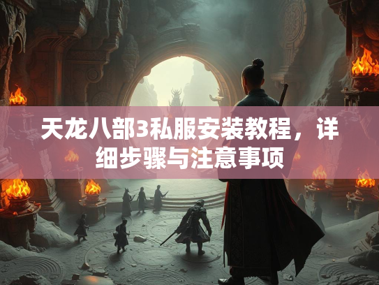 天龙八部3私服安装教程，详细步骤与注意事项