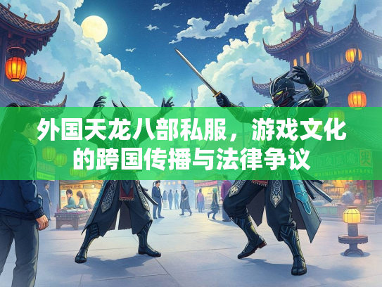 外国天龙八部私服，游戏文化的跨国传播与法律争议
