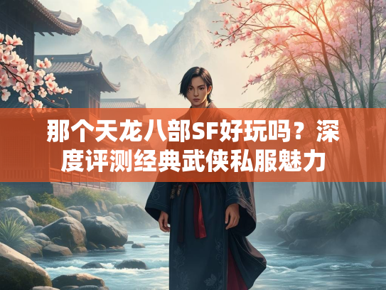那个天龙八部SF好玩吗？深度评测经典武侠私服魅力  第3张