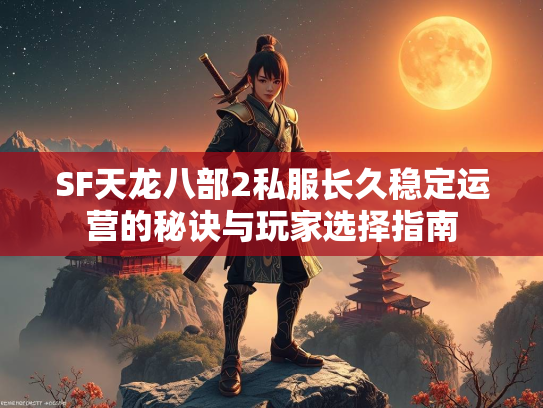 SF天龙八部2私服长久稳定运营的秘诀与玩家选择指南