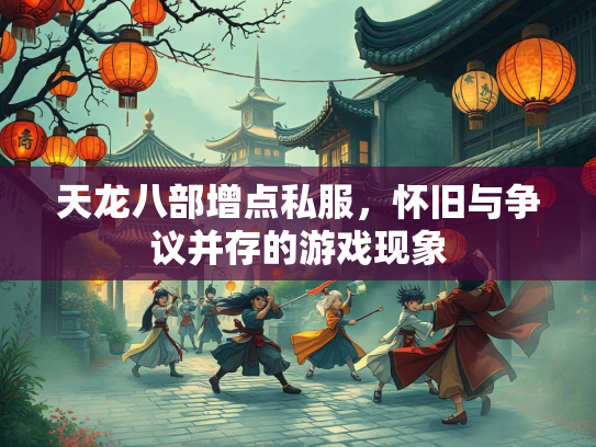 天龙八部增点私服，怀旧与争议并存的游戏现象