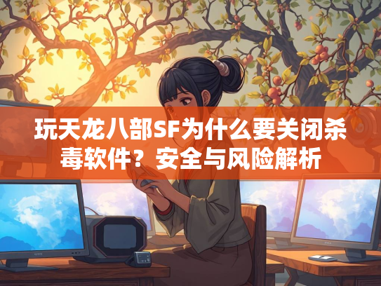 玩天龙八部SF为什么要关闭杀毒软件？安全与风险解析