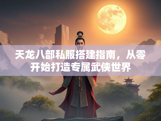 天龙八部私服搭建指南，从零开始打造专属武侠世界