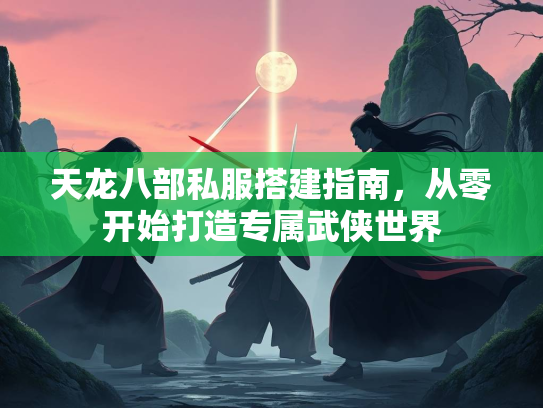天龙八部私服搭建指南，从零开始打造专属武侠世界