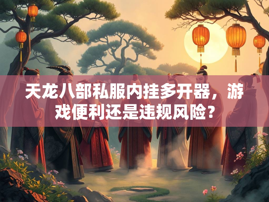 天龙八部私服内挂多开器，游戏便利还是违规风险？  第3张