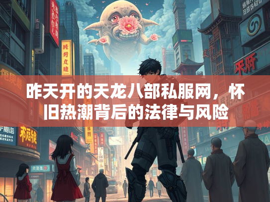 昨天开的天龙八部私服网，怀旧热潮背后的法律与风险