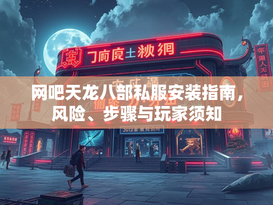 网吧天龙八部私服安装指南，风险、步骤与玩家须知